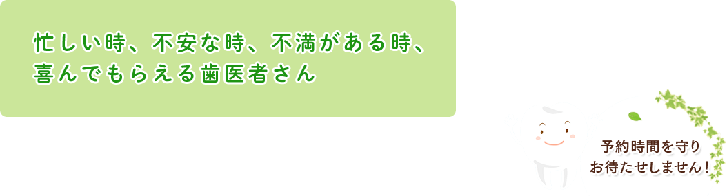 忙しい時、不安な時、不満がある時、喜んでもらえる歯医者さん